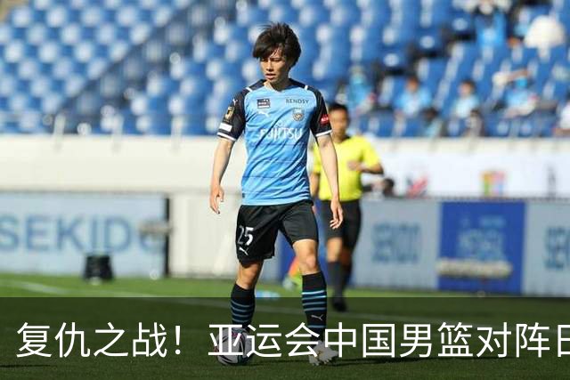 复仇之战！亚运会中国男篮对阵日本，4大底牌在手，赢球基本稳了